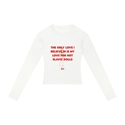 The Only Love I Believe In Is My Love For Hot Slavic Dolls Women's Long Sleeve